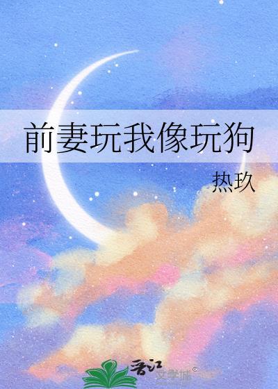 前妻玩我像玩狗晋江